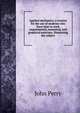 Applied mechanics; a treatise for the use of students who have time to work experimental, numerical, and graphical exercises, illustrating the subject, John Perry 