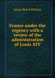 France under the regency with a review of the administration of Louis XIV, James Breck Perkins 