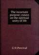 The incarnate purpose; essays on the spiritual unity of life, G H Percival 