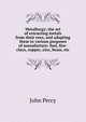 Metallurgy; the art of extracting metals from their ores, and adapting them to various purposes of manufacture: fuel, fire-clays, copper, zinc, brass, etc, John Percy 