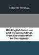 Old English furniture and its surroundings, from the restoration to the regency, MacIver Percival 