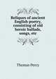 Reliques of ancient English poetry, consisting of old heroic ballads, songs, etc, Thomas Percy 