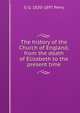 The history of the Church of England, from the death of Elizabeth to the present time, G G. 1820-1897 Perry 