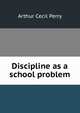 Discipline as a school problem, Arthur Cecil Perry 