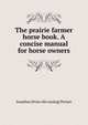 The prairie farmer horse book. A concise manual for horse owners, Jonathan [from old catalog] Periam 