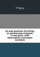 An easy grammar of writing; or, penmanship analyzed: in two parts . with observations and proper examples, T Perry 