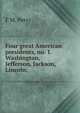 Four great American presidents, no. 1. Washington, Jefferson, Jackson, Lincoln;, F M. Perry 