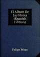 El Album De Las Flores (Spanish Edition), Felipe Perez 
