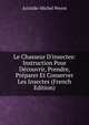 Le Chasseur D'insectes: Instruction Pour D?couvrir, Prendre, Pr?parer Et Conserver Les Insectes (French Edition), Aristide-Michel Perrot 
