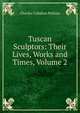 Tuscan Sculptors: Their Lives, Works and Times, Volume 2, Charles Callahan Perkins 