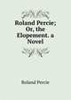 Roland Percie; Or, the Elopement. a Novel, Roland Percie 