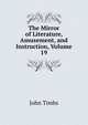 The Mirror of Literature, Amusement, and Instruction, Volume 19, John Timbs 