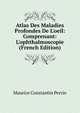 Atlas Des Maladies Profondes De L'oeil: Comprenant: L'ophthalmoscopie (French Edition), Maurice Constantin Perrin 