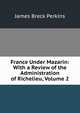 France Under Mazarin: With a Review of the Administration of Richelieu, Volume 2, James Breck Perkins 