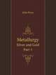 Metallurgy: The Art of Extracting Metals from Their Ores : Silver and Gold, John Percy 