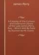 A Catalog of the Curious and Extensive Library of the Late James Perry, Esq. .: Which Will Be Sold by Auction by Mr. Evans ., James Perry 