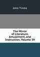 The Mirror of Literature, Amusement, and Instruction, Volume 39, John Timbs 