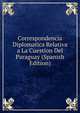 Correspondencia Diplomatica Relativa a La Cuestion Del Paraguay (Spanish Edition), 