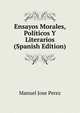 Ensayos Morales, Politicos Y Literarios (Spanish Edition), Manuel Jose Perez 