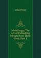 Metallurgy: The Art of Extracting Metals from Their Ores, Part 1, John Percy 