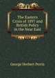 The Eastern Crisis of 1897 and British Policy in the Near East, George Herbert Perris 