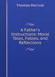A Father's Instructions: Moral Tales, Fables, and Reflections, Thomas Percival 