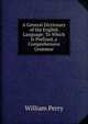 A General Dictionary of the English Language: To Which Is Prefixed, a Comprehensive Grammar, William Perry 