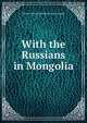 With the Russians in Mongolia, Henry George Charles Perry-Ayscough 