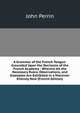 A Grammar of the French Tongue: Grounded Upon the Decisions of the French Academy : Wherein All the Necessary Rules, Observations, and Examples Are Exhibited in a Mannner Entirely New (French Edition), John Perrin 