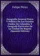 Geografia General Fisica Y Politica De Los Estados Unidos De Colombia Y Geografa Particular De La Ciudad De Bogota (Spanish Edition), Felipe Perez 