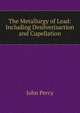 The Metallurgy of Lead: Including Desilverisartion and Cupellation, John Percy 
