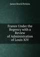France Under the Regency with a Review of Administration of Louis XIV, James Breck Perkins 