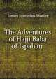 The Adventures of Hajji Baba of Ispahan ., James Justinian Morier 
