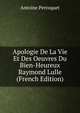 Apologie De La Vie Et Des Oeuvres Du Bien-Heureux Raymond Lulle (French Edition), Antoine Perroquet 