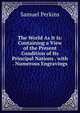 The World As It Is: Containing a View of the Present Condition of Its Principal Nations . with . Numerous Engravings, Samuel Perkins 