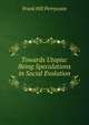 Towards Utopia: Being Speculations in Social Evolution, Frank Hill Perrycoste 