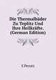 Die Thermalbader Zu Teplitz Und Ihre Heilkrafte. (German Edition), S Perutz 
