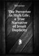 The Perverter in High Life; a True Narrative of Jesuit Duplicity, Perverter 