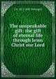 The unspeakable gift: the gift of eternal life through Jesus Christ our Lord, J H. 1815-1887 Pettingell 