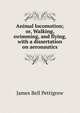 Animal locomotion; or, Walking, swimming, and flying, with a dissertation on aeronautics, James Bell Pettigrew 