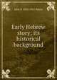 Early Hebrew story; its historical background, John P. 1852-1921 Peters 