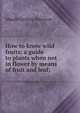 How to know wild fruits; a guide to plants when not in flower by means of fruit and leaf;, Maude Gridley Peterson 