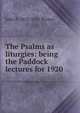 The Psalms as liturgies: being the Paddock lectures for 1920, John P. 1852-1921 Peters 