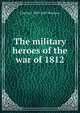 The military heroes of the war of 1812, Charles J. 1819-1887 Peterson 