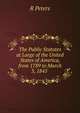 The Public Statutes at Large of the United States of America, from 1789 to March 3, 1845 ., R Peters 