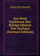 Aus Dem Nachlasse Des Konigs Johann Von Sachsen (German Edition), Julius Petzholdt 