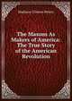 The Masons As Makers of America: The True Story of the American Revolution, Madison Clinton Peters 