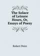 The Solace of Leisure Hours, Or, Essays of Poesy, Robert Peter 