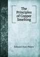 The Principles of Copper Smelting, Edward Dyer Peters 