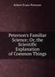 Peterson's Familiar Science; Or, the Scientific Explanation of Common Things, Robert Evans Peterson 